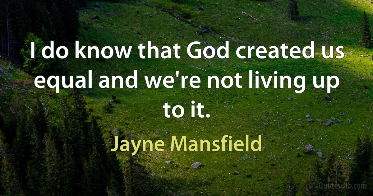 I do know that God created us equal and we're not living up to it. (Jayne Mansfield)