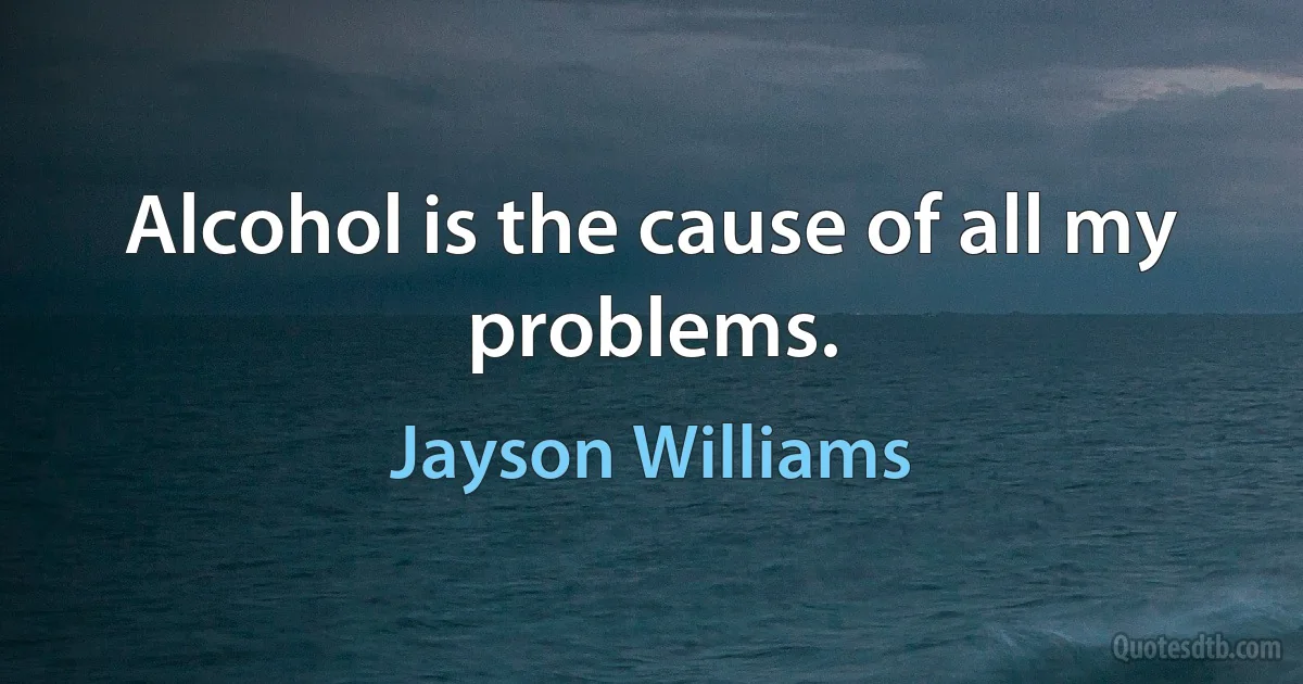 Alcohol is the cause of all my problems. (Jayson Williams)