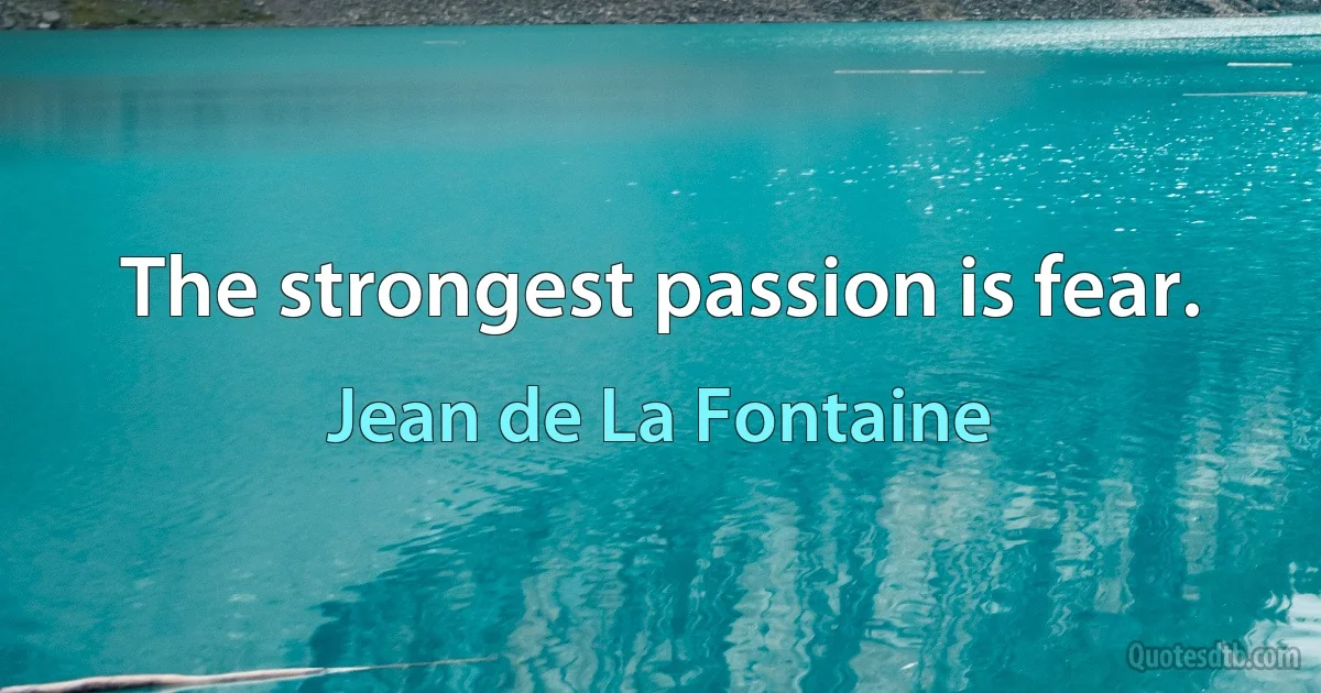 The strongest passion is fear. (Jean de La Fontaine)