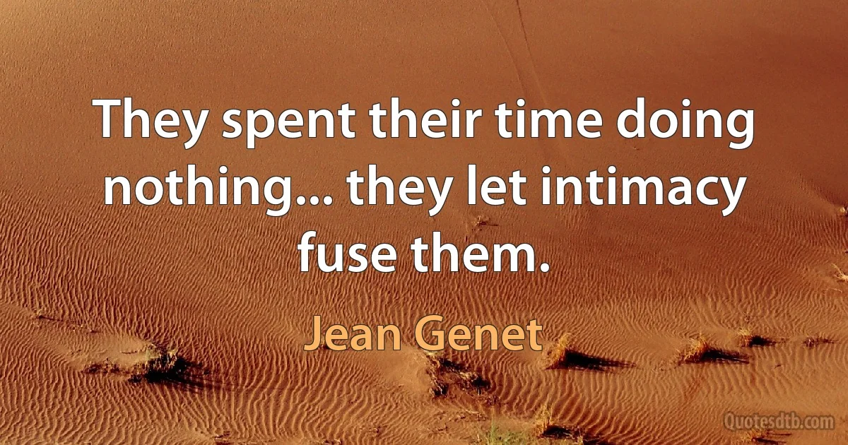 They spent their time doing nothing... they let intimacy fuse them. (Jean Genet)