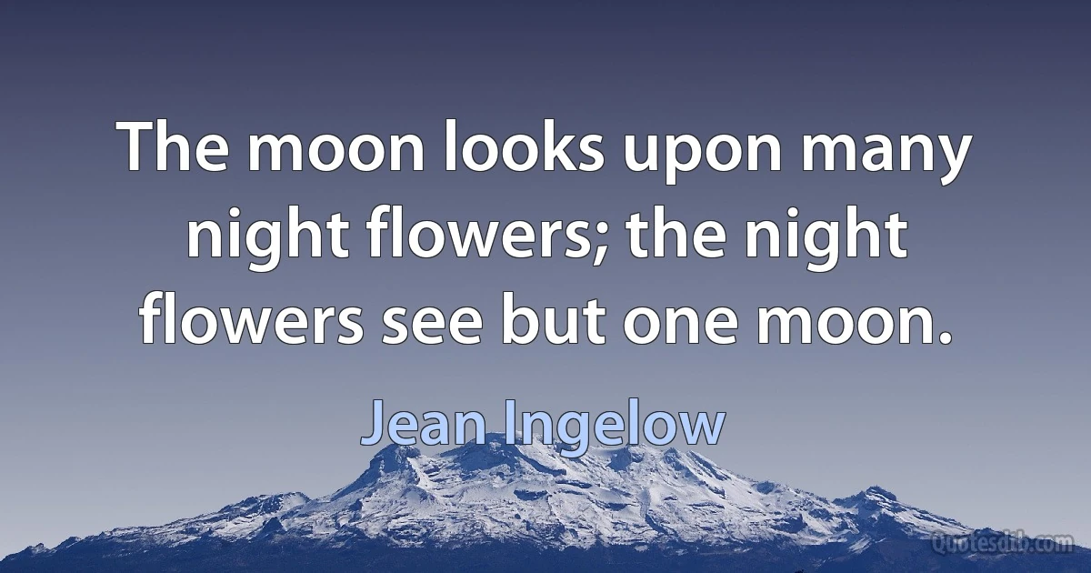 The moon looks upon many night flowers; the night flowers see but one moon. (Jean Ingelow)