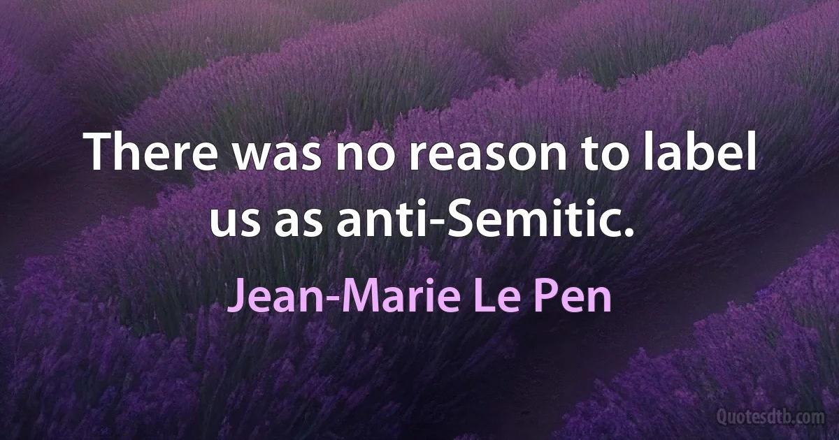 There was no reason to label us as anti-Semitic. (Jean-Marie Le Pen)