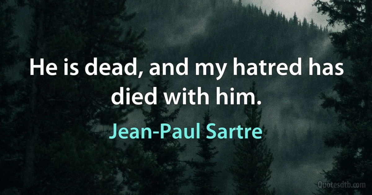 He is dead, and my hatred has died with him. (Jean-Paul Sartre)