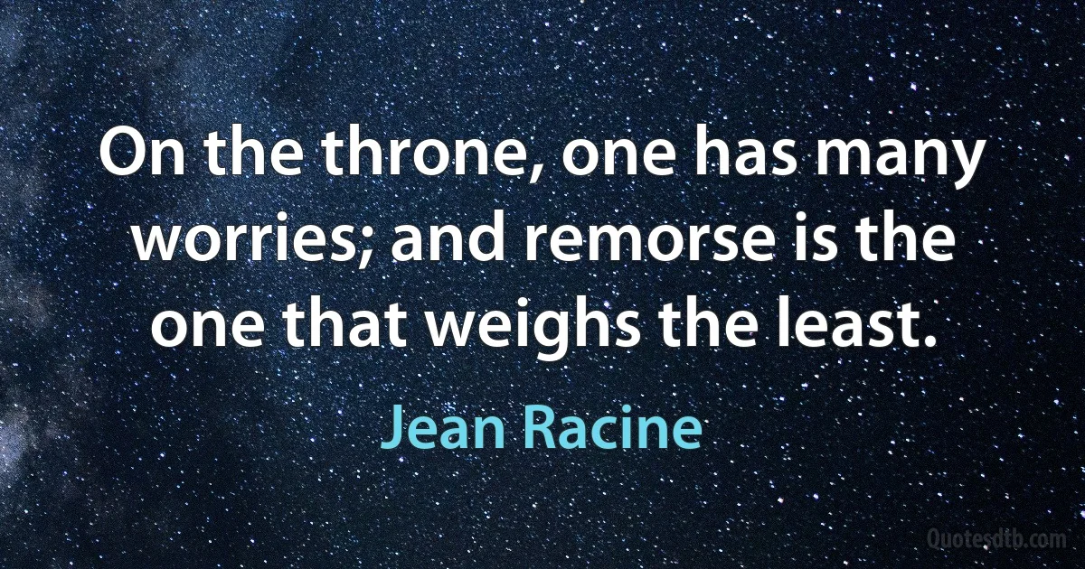 On the throne, one has many worries; and remorse is the one that weighs the least. (Jean Racine)