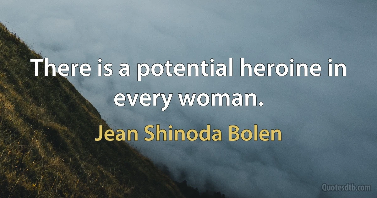 There is a potential heroine in every woman. (Jean Shinoda Bolen)