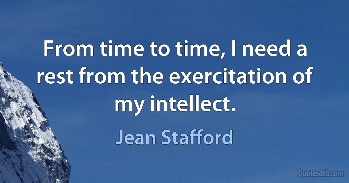 From time to time, I need a rest from the exercitation of my intellect. (Jean Stafford)