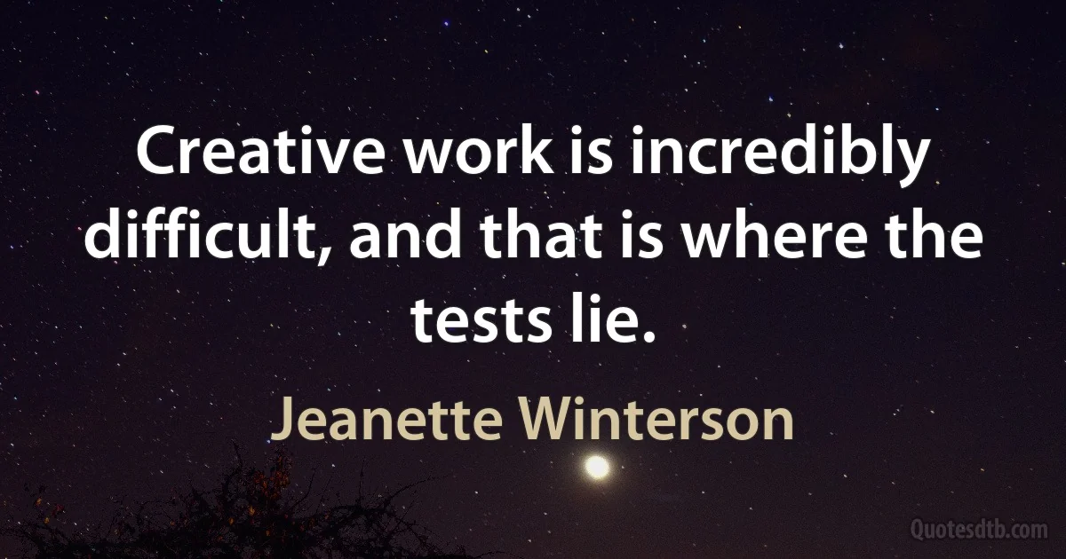 Creative work is incredibly difficult, and that is where the tests lie. (Jeanette Winterson)