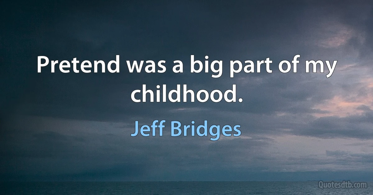 Pretend was a big part of my childhood. (Jeff Bridges)