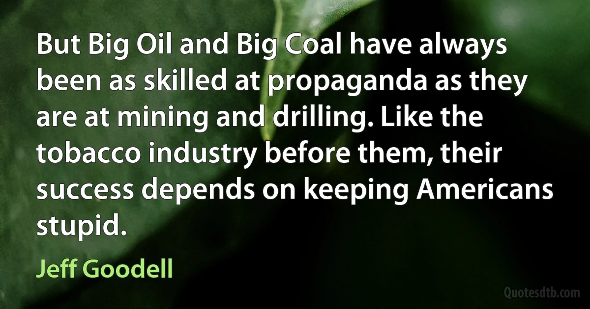 But Big Oil and Big Coal have always been as skilled at propaganda as they are at mining and drilling. Like the tobacco industry before them, their success depends on keeping Americans stupid. (Jeff Goodell)