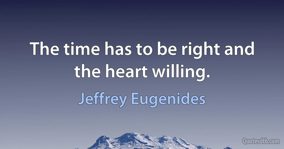 The time has to be right and the heart willing. (Jeffrey Eugenides)