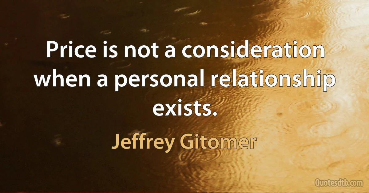 Price is not a consideration when a personal relationship exists. (Jeffrey Gitomer)