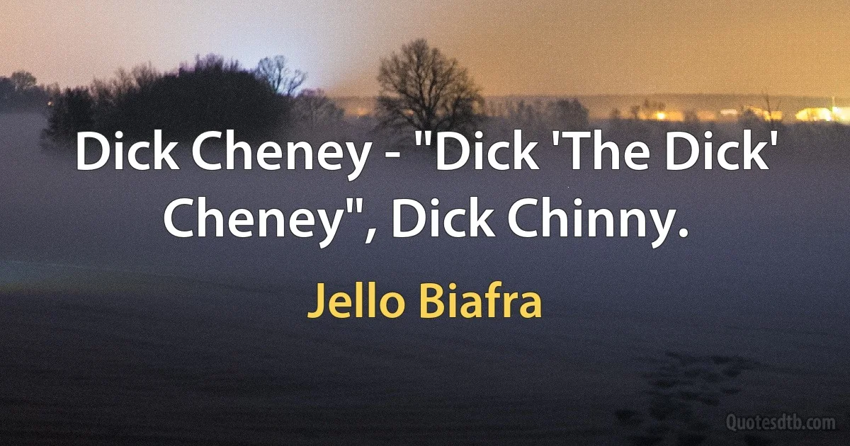 Dick Cheney - "Dick 'The Dick' Cheney", Dick Chinny. (Jello Biafra)