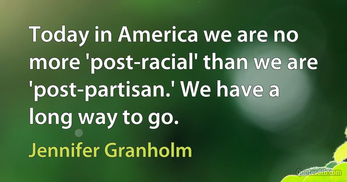 Today in America we are no more 'post-racial' than we are 'post-partisan.' We have a long way to go. (Jennifer Granholm)