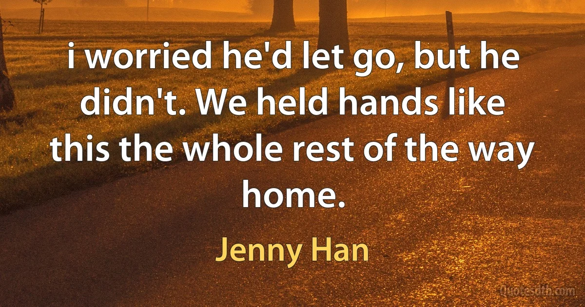 i worried he'd let go, but he didn't. We held hands like this the whole rest of the way home. (Jenny Han)