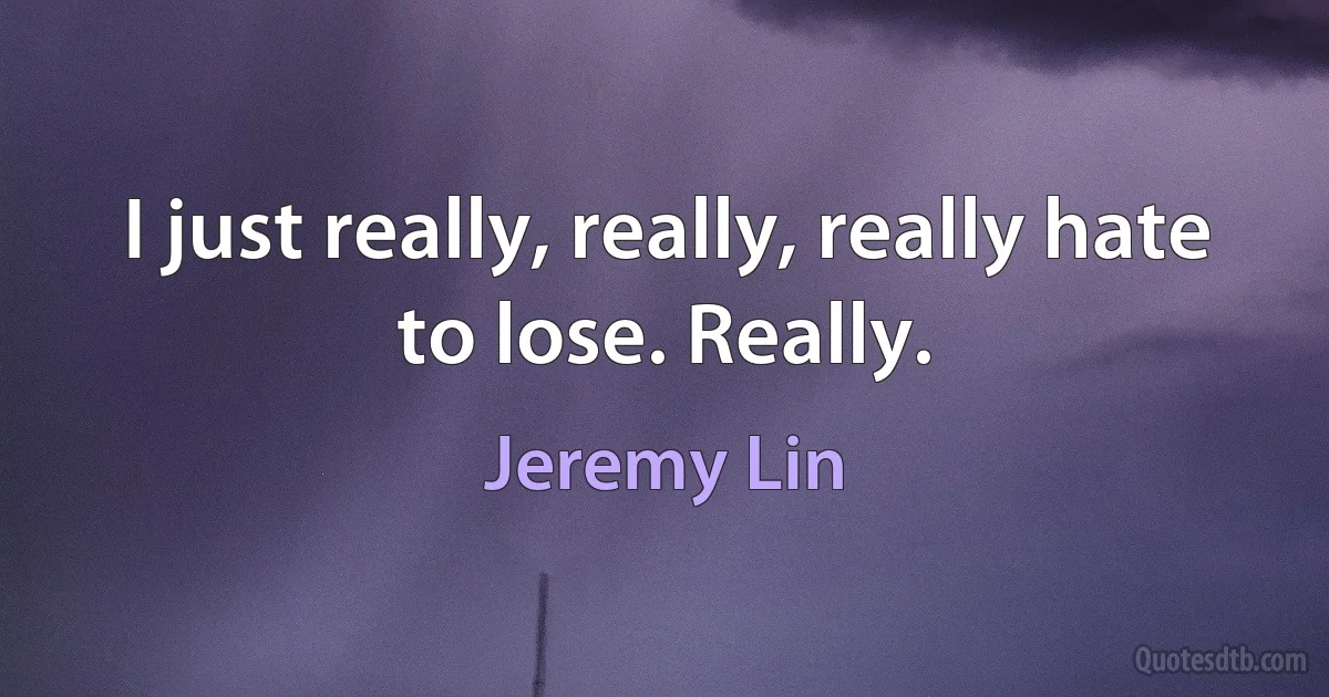 I just really, really, really hate to lose. Really. (Jeremy Lin)