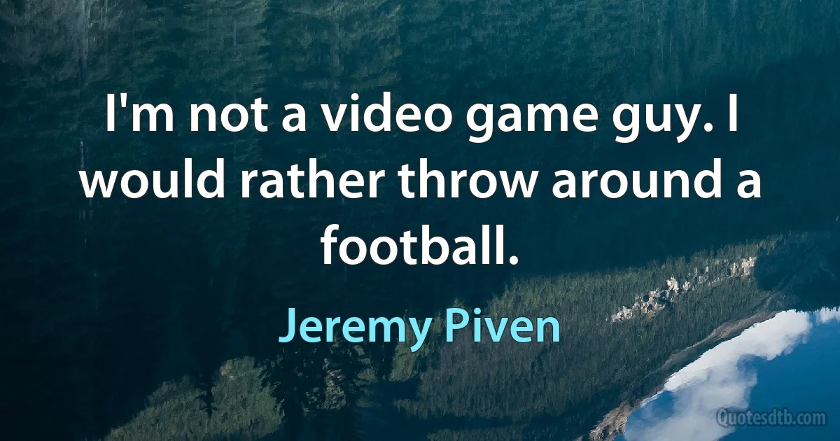 I'm not a video game guy. I would rather throw around a football. (Jeremy Piven)