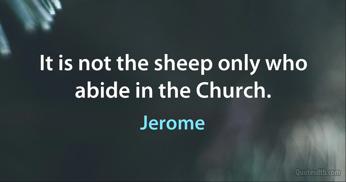 It is not the sheep only who abide in the Church. (Jerome)