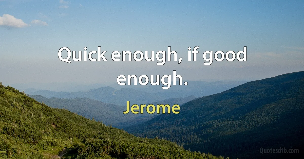 Quick enough, if good enough. (Jerome)