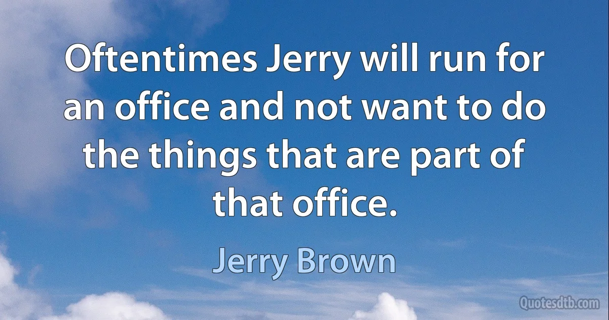 Oftentimes Jerry will run for an office and not want to do the things that are part of that office. (Jerry Brown)