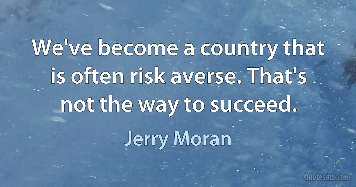 We've become a country that is often risk averse. That's not the way to succeed. (Jerry Moran)