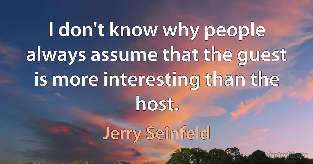 I don't know why people always assume that the guest is more interesting than the host. (Jerry Seinfeld)