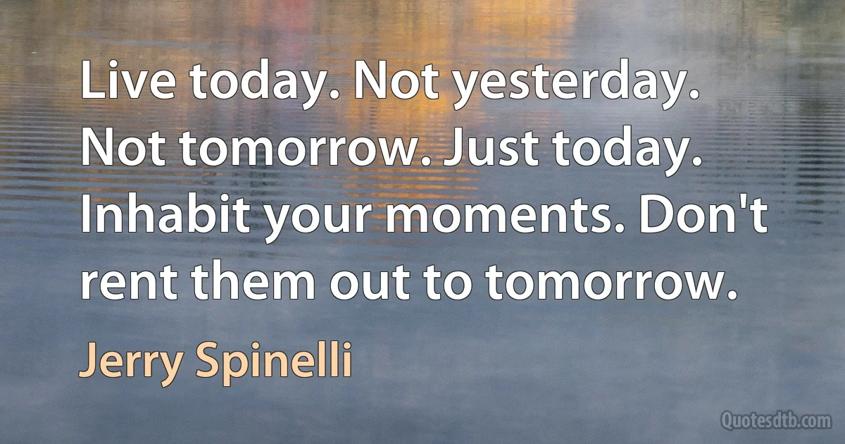 Live today. Not yesterday. Not tomorrow. Just today. Inhabit your moments. Don't rent them out to tomorrow. (Jerry Spinelli)