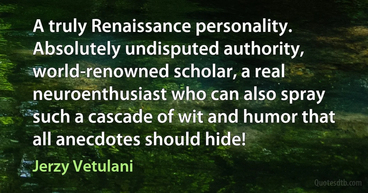 A truly Renaissance personality. Absolutely undisputed authority, world-renowned scholar, a real neuroenthusiast who can also spray such a cascade of wit and humor that all anecdotes should hide! (Jerzy Vetulani)