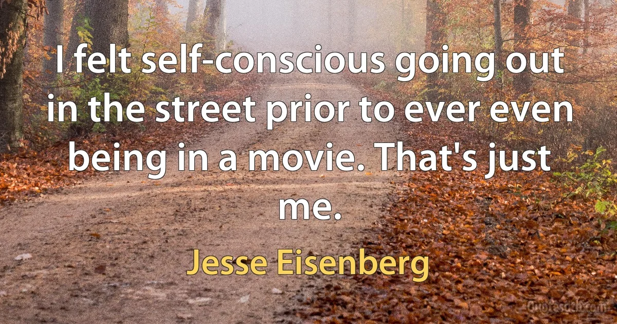 I felt self-conscious going out in the street prior to ever even being in a movie. That's just me. (Jesse Eisenberg)