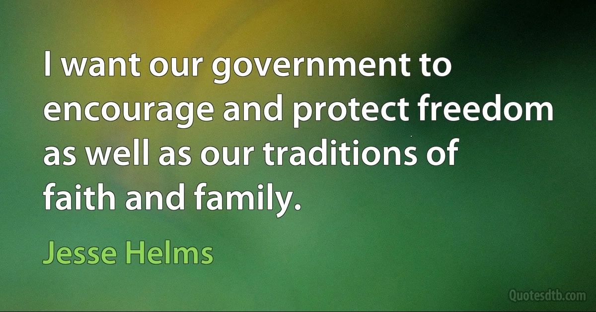 I want our government to encourage and protect freedom as well as our traditions of faith and family. (Jesse Helms)