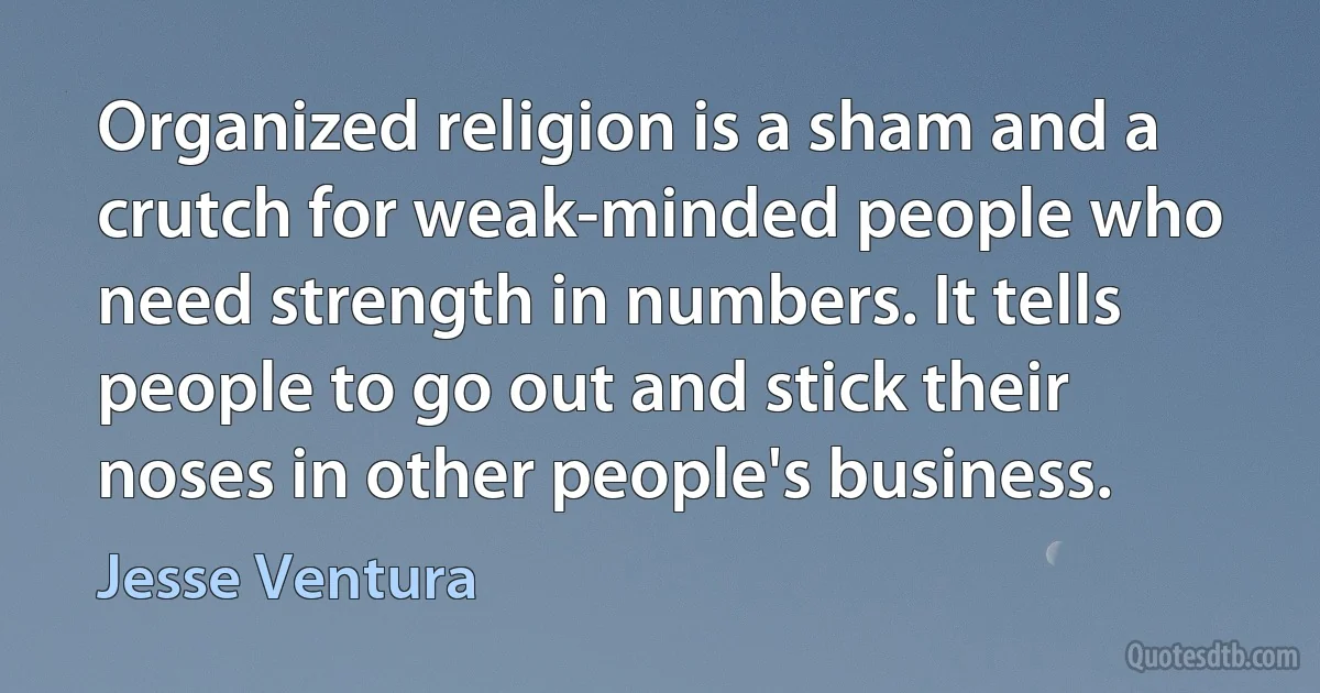 Organized religion is a sham and a crutch for weak-minded people who need strength in numbers. It tells people to go out and stick their noses in other people's business. (Jesse Ventura)