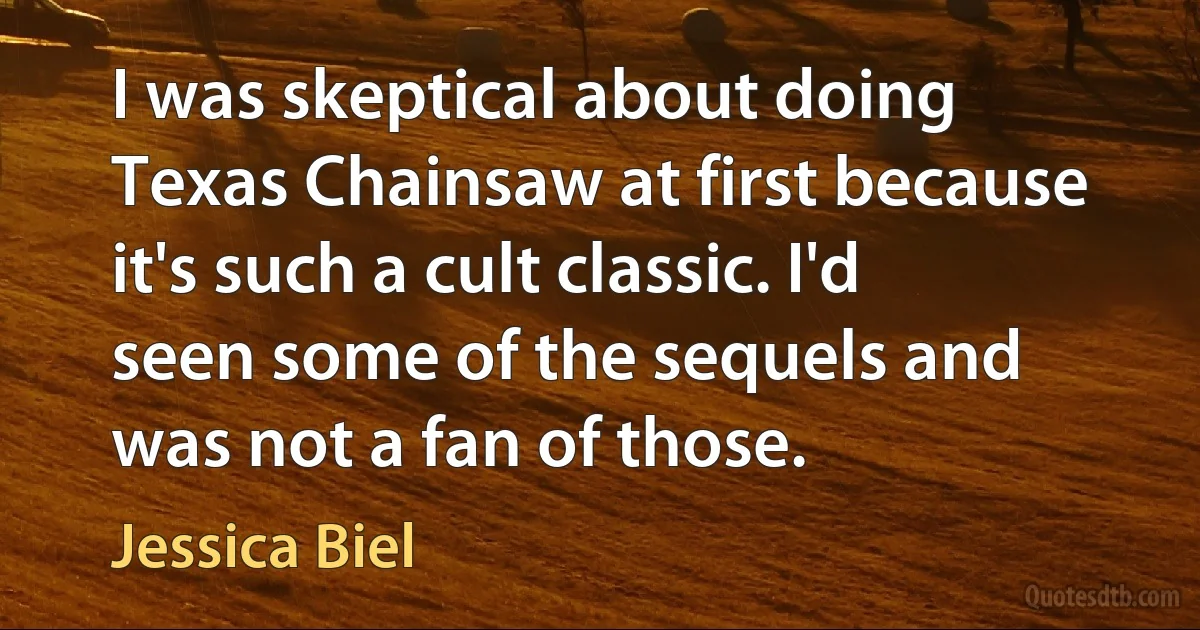 I was skeptical about doing Texas Chainsaw at first because it's such a cult classic. I'd seen some of the sequels and was not a fan of those. (Jessica Biel)