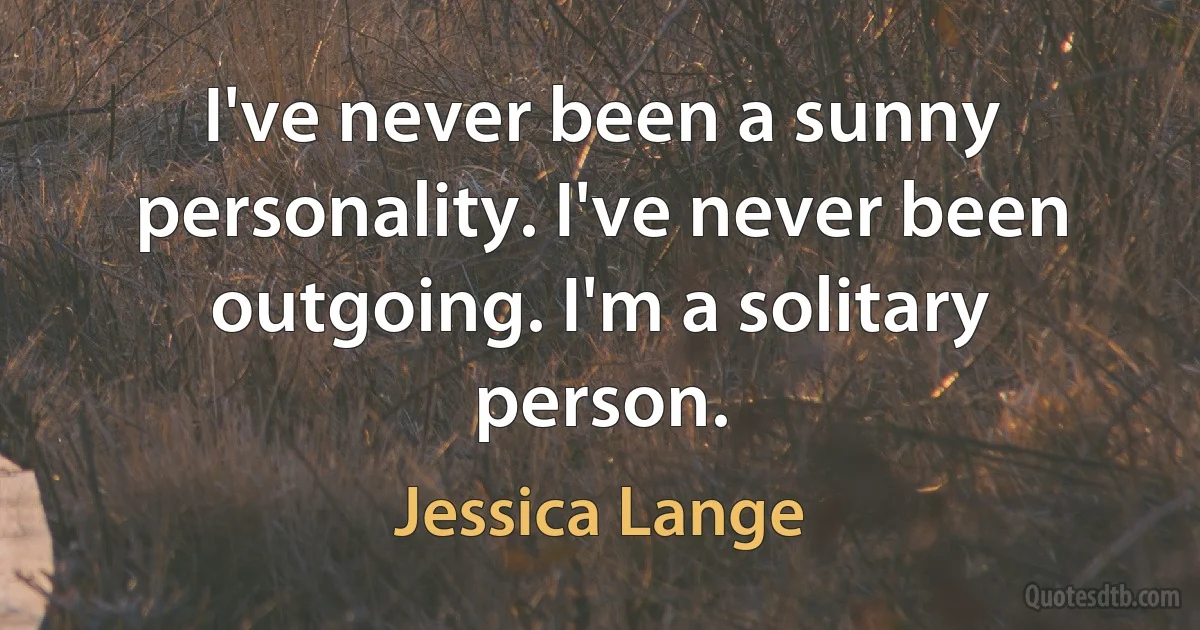 I've never been a sunny personality. I've never been outgoing. I'm a solitary person. (Jessica Lange)