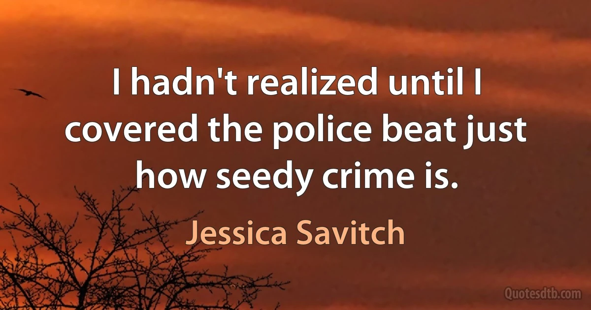 I hadn't realized until I covered the police beat just how seedy crime is. (Jessica Savitch)