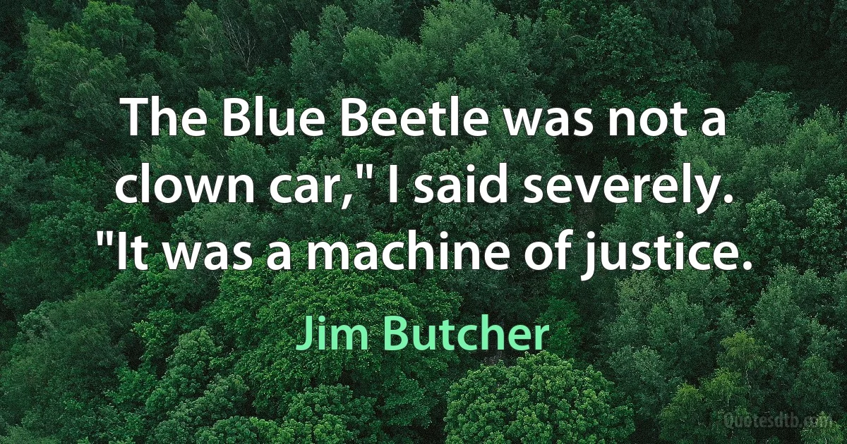 The Blue Beetle was not a clown car," I said severely. "It was a machine of justice. (Jim Butcher)