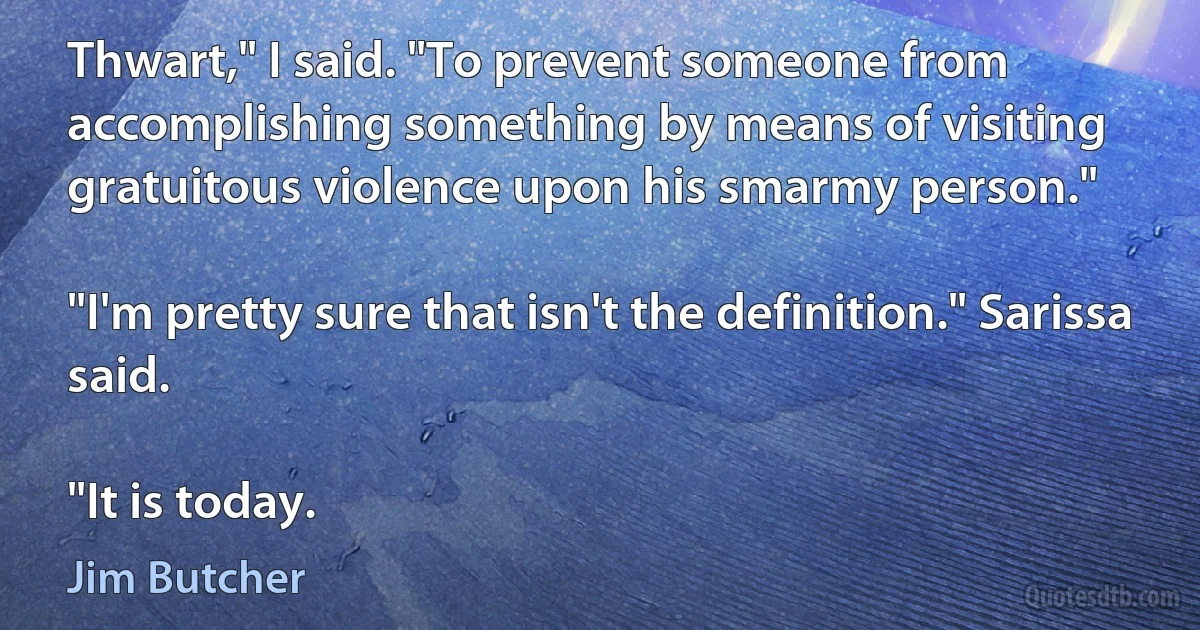 Thwart," I said. "To prevent someone from accomplishing something by means of visiting gratuitous violence upon his smarmy person."

"I'm pretty sure that isn't the definition." Sarissa said.

"It is today. (Jim Butcher)