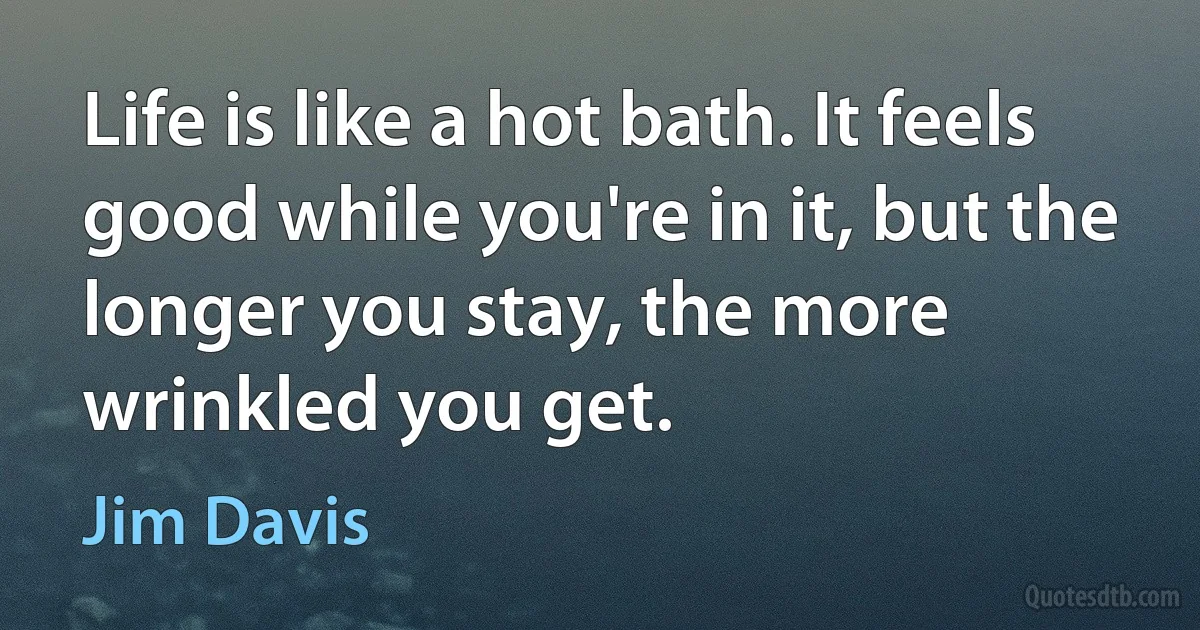 Life is like a hot bath. It feels good while you're in it, but the longer you stay, the more wrinkled you get. (Jim Davis)