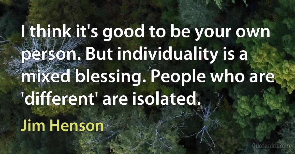 I think it's good to be your own person. But individuality is a mixed blessing. People who are 'different' are isolated. (Jim Henson)