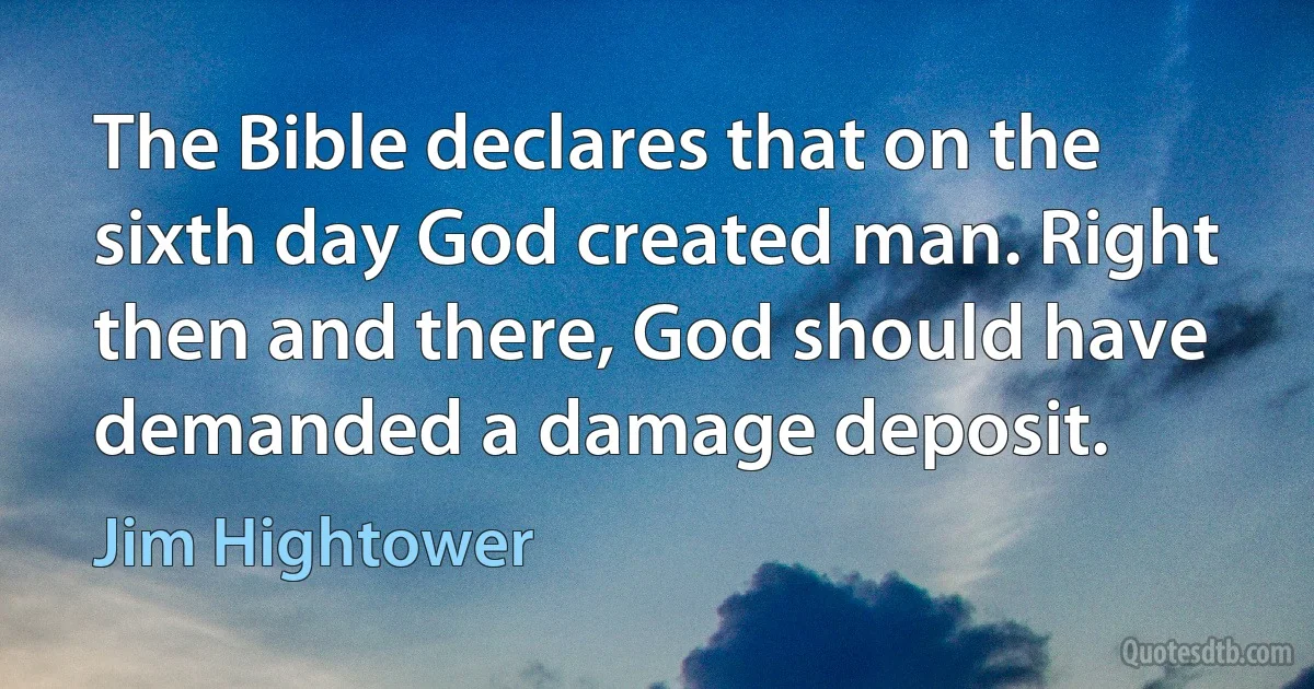 The Bible declares that on the sixth day God created man. Right then and there, God should have demanded a damage deposit. (Jim Hightower)