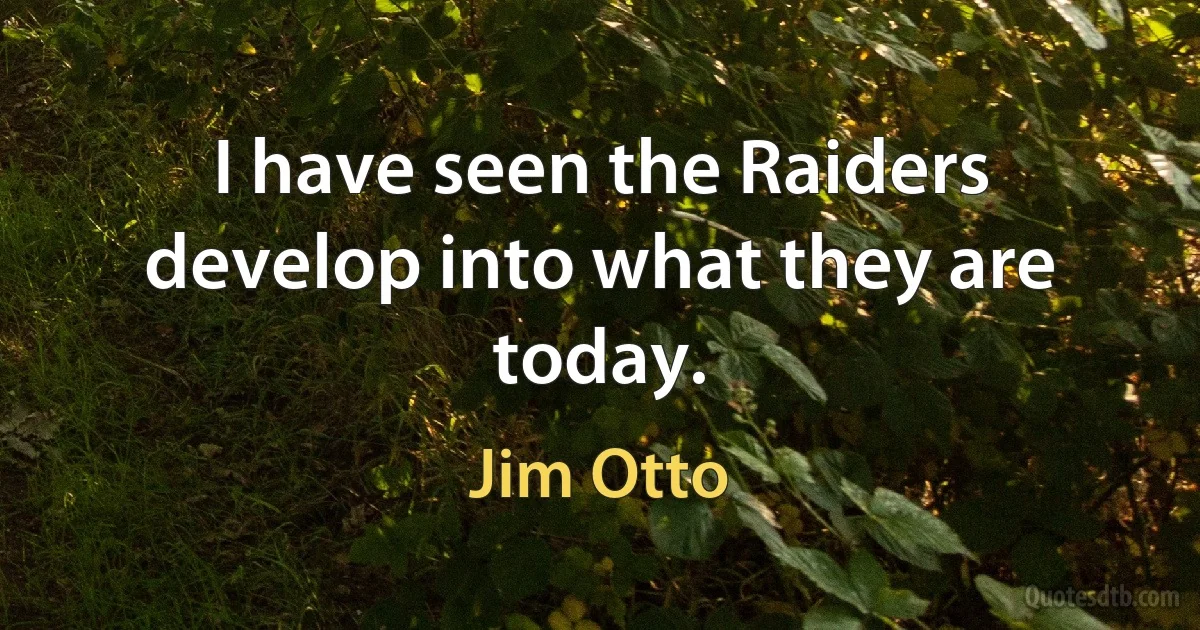 I have seen the Raiders develop into what they are today. (Jim Otto)