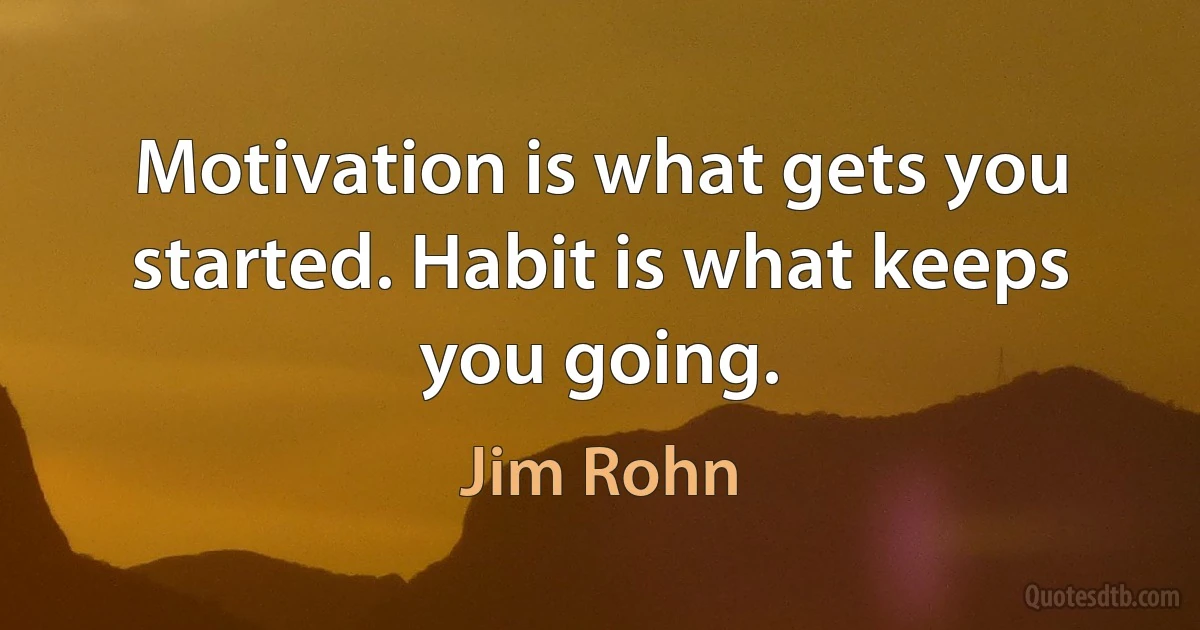 Motivation is what gets you started. Habit is what keeps you going. (Jim Rohn)