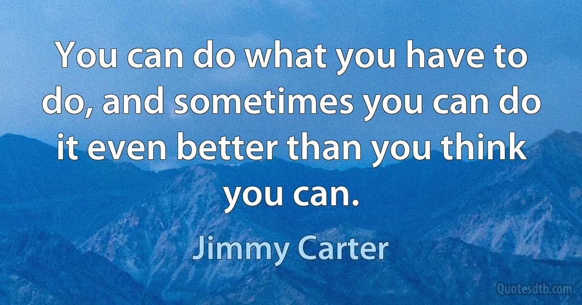 You can do what you have to do, and sometimes you can do it even better than you think you can. (Jimmy Carter)