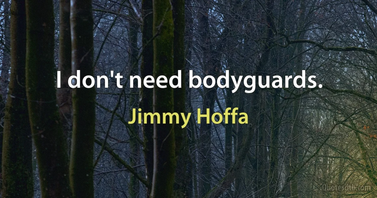 I don't need bodyguards. (Jimmy Hoffa)