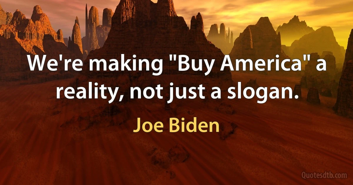 We're making "Buy America" a reality, not just a slogan. (Joe Biden)