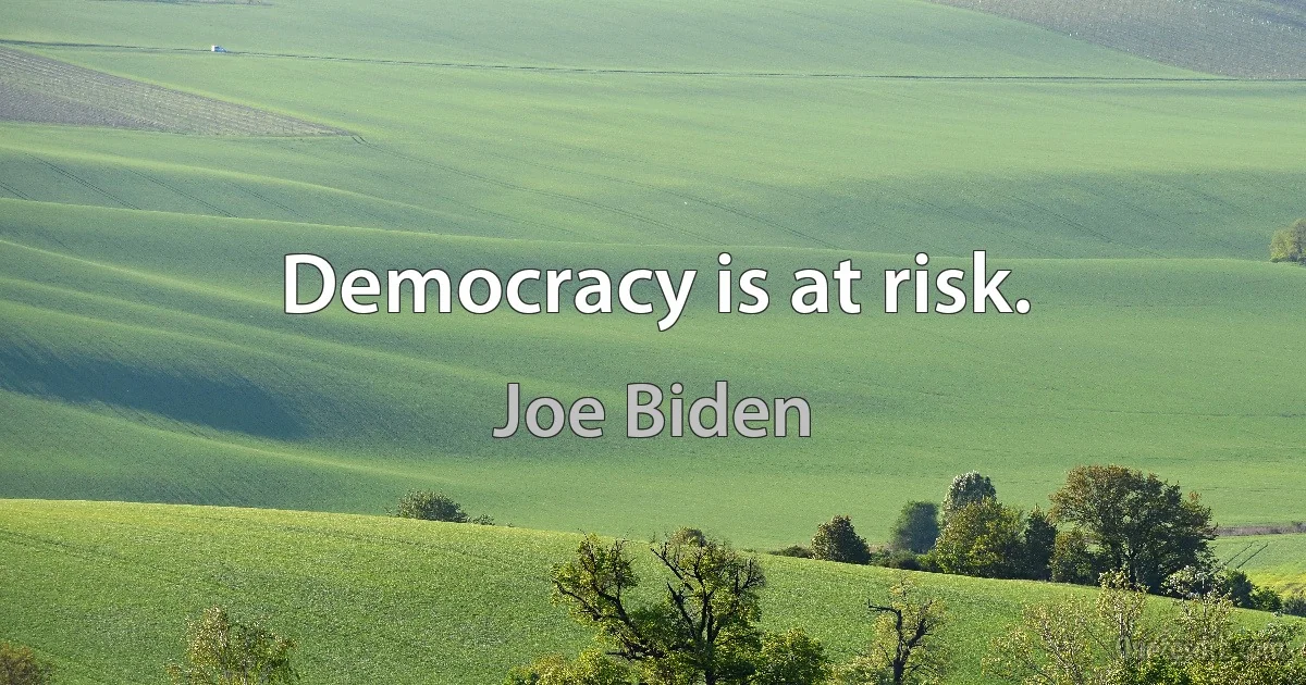 Democracy is at risk. (Joe Biden)