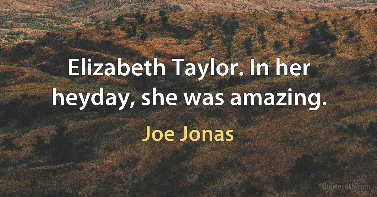 Elizabeth Taylor. In her heyday, she was amazing. (Joe Jonas)