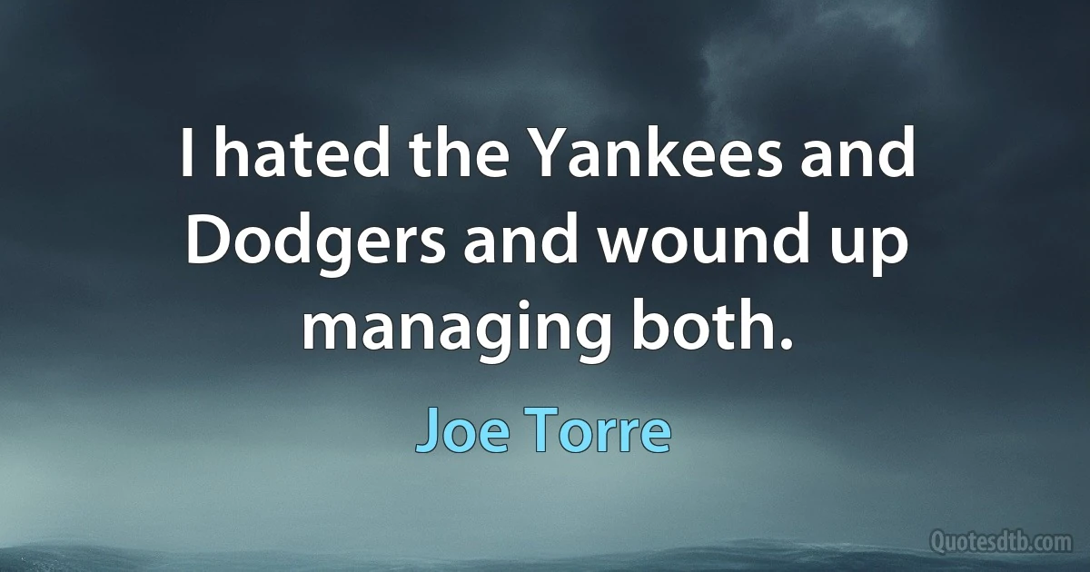 I hated the Yankees and Dodgers and wound up managing both. (Joe Torre)