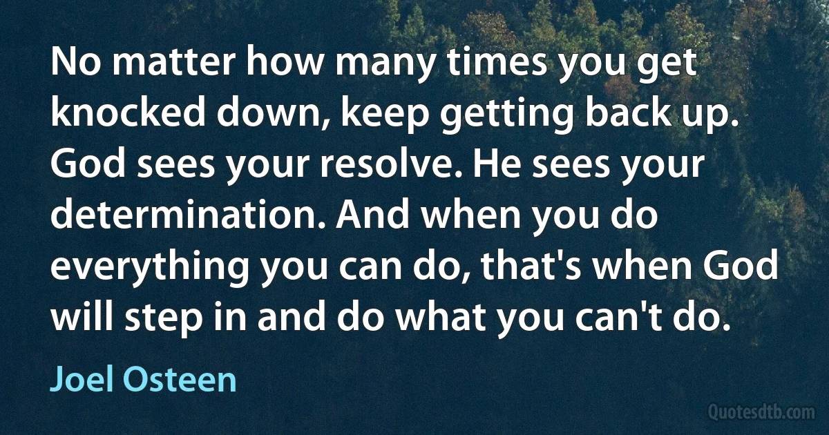 No matter how many times you get knocked down, keep getting back up. God sees your resolve. He sees your determination. And when you do everything you can do, that's when God will step in and do what you can't do. (Joel Osteen)