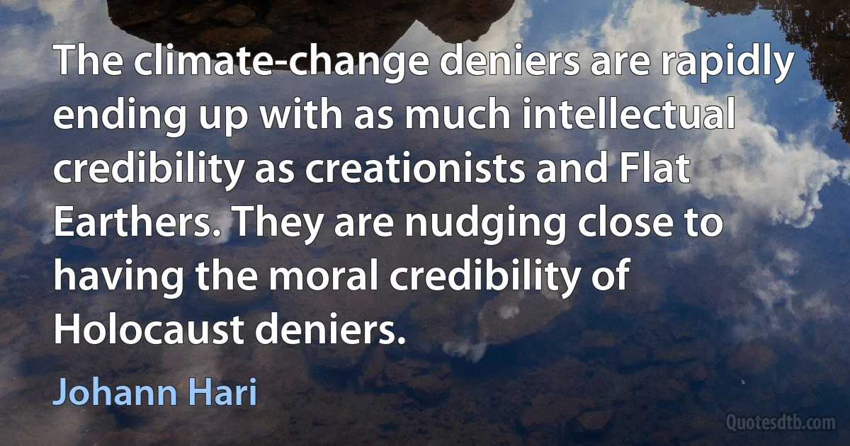 The climate-change deniers are rapidly ending up with as much intellectual credibility as creationists and Flat Earthers. They are nudging close to having the moral credibility of Holocaust deniers. (Johann Hari)