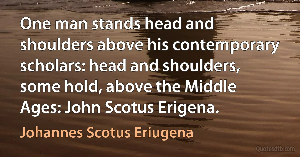 One man stands head and shoulders above his contemporary scholars: head and shoulders, some hold, above the Middle Ages: John Scotus Erigena. (Johannes Scotus Eriugena)