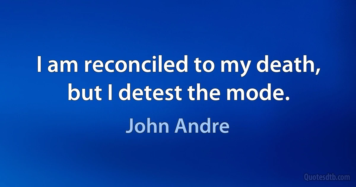 I am reconciled to my death, but I detest the mode. (John Andre)